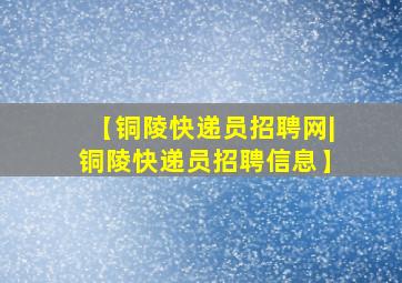 【铜陵快递员招聘网|铜陵快递员招聘信息】